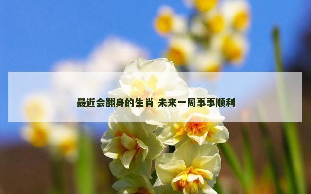 最近会翻身的生肖 未来一周事事顺利