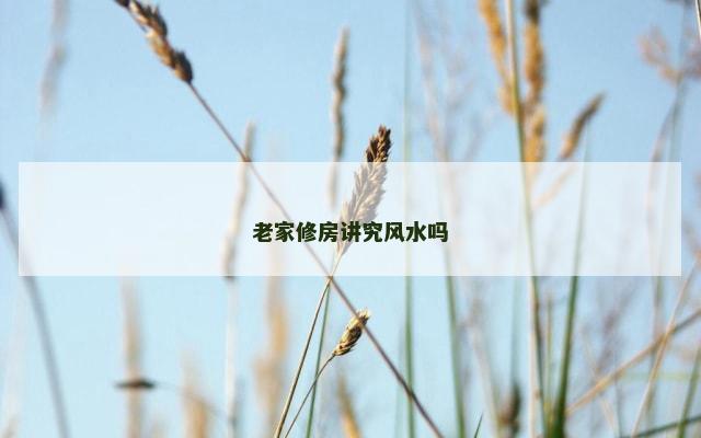 老家修房讲究风水吗