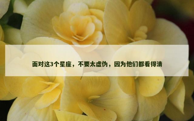 面对这3个星座，不要太虚伪，因为他们都看得清