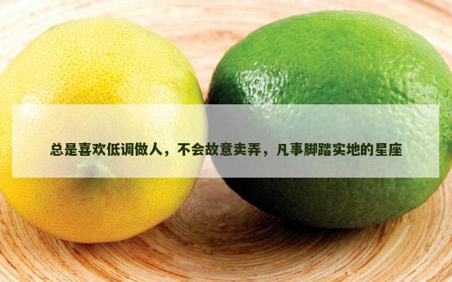 总是喜欢低调做人，不会故意卖弄，凡事脚踏实地的星座