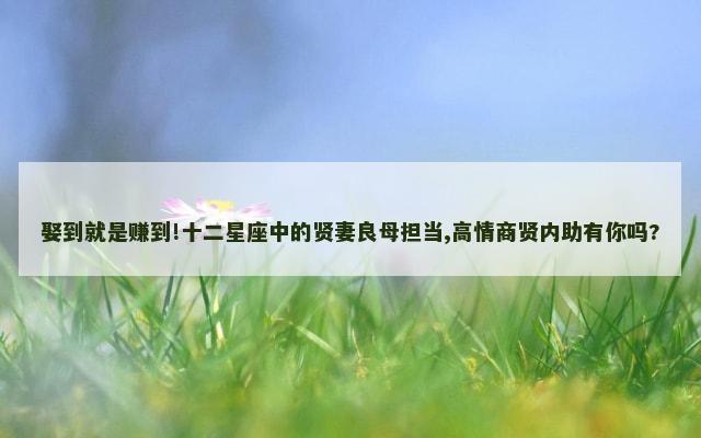 娶到就是赚到!十二星座中的贤妻良母担当,高情商贤内助有你吗?