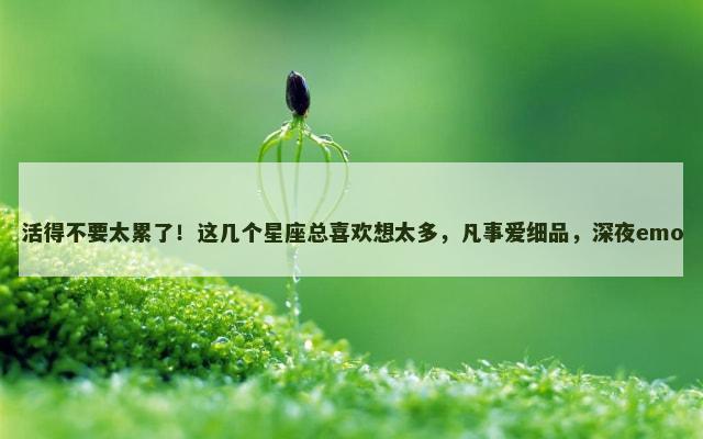 活得不要太累了！这几个星座总喜欢想太多，凡事爱细品，深夜emo