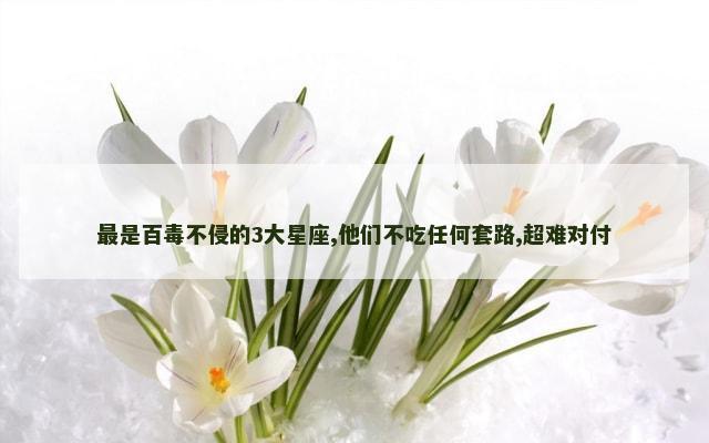 最是百毒不侵的3大星座,他们不吃任何套路,超难对付