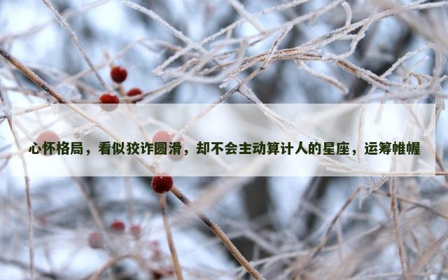 心怀格局，看似狡诈圆滑，却不会主动算计人的星座，运筹帷幄