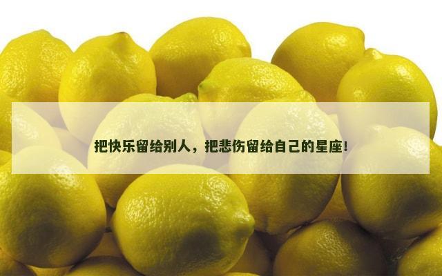 把快乐留给别人，把悲伤留给自己的星座！