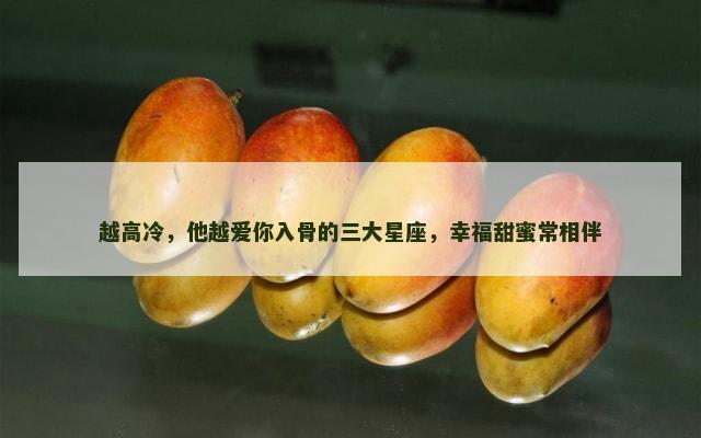越高冷，他越爱你入骨的三大星座，幸福甜蜜常相伴