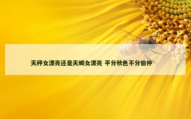 天秤女漂亮还是天蝎女漂亮 平分秋色不分伯仲 　　