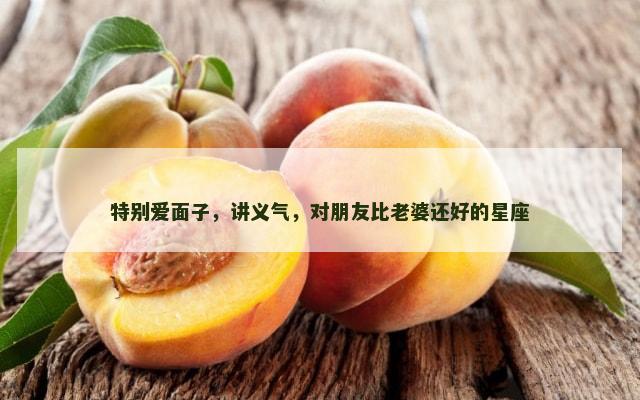 特别爱面子，讲义气，对朋友比老婆还好的星座