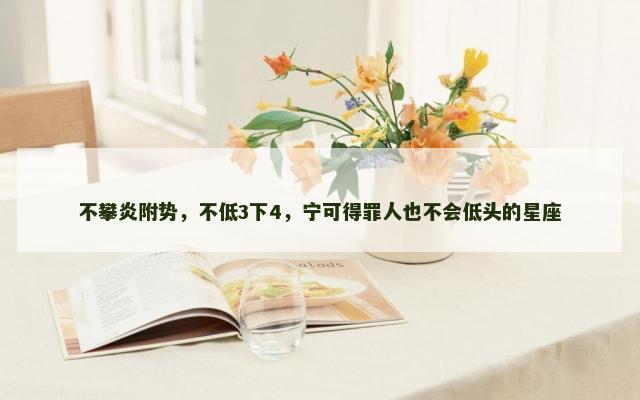 不攀炎附势，不低3下4，宁可得罪人也不会低头的星座