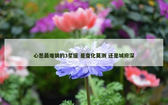 心思最难猜的3星座 是变化莫测 还是城府深