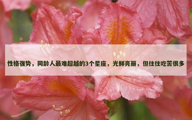 性格强势，同龄人最难超越的3个星座，光鲜亮丽，但往往吃苦很多