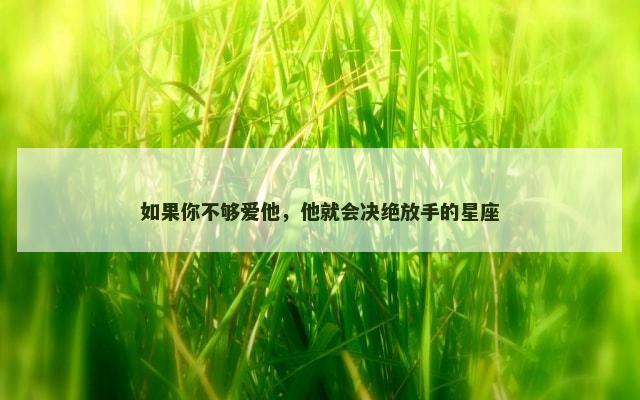 如果你不够爱他，他就会决绝放手的星座