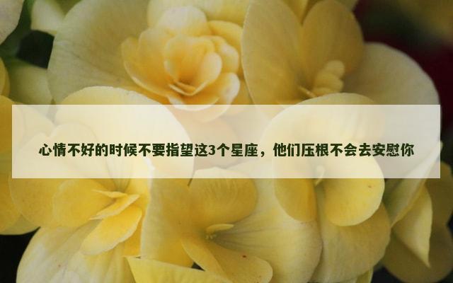 心情不好的时候不要指望这3个星座，他们压根不会去安慰你