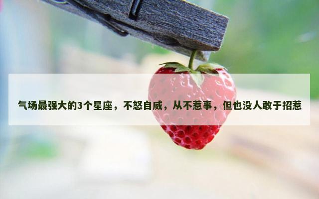 气场最强大的3个星座，不怒自威，从不惹事，但也没人敢于招惹