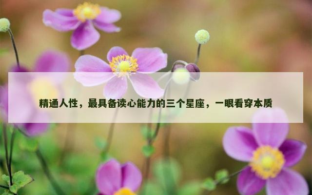 精通人性，最具备读心能力的三个星座，一眼看穿本质
