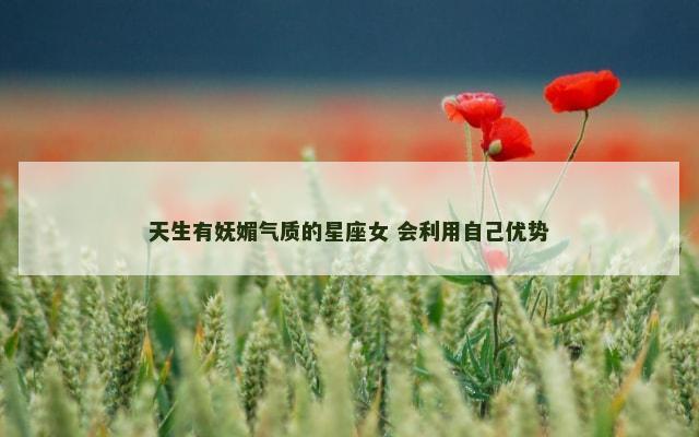 天生有妩媚气质的星座女 会利用自己优势
