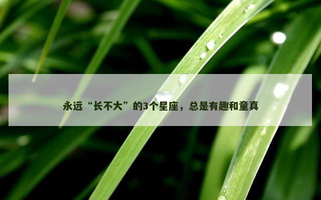 永远“长不大”的3个星座，总是有趣和童真