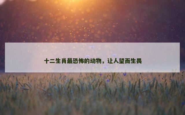 十二生肖最恐怖的动物，让人望而生畏