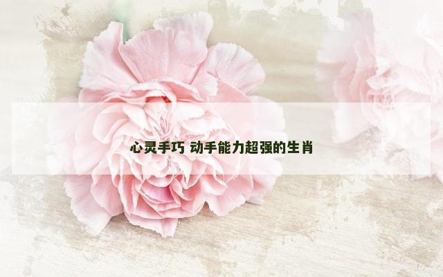 心灵手巧 动手能力超强的生肖