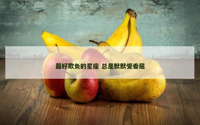 最好欺负的星座 总是默默受委屈