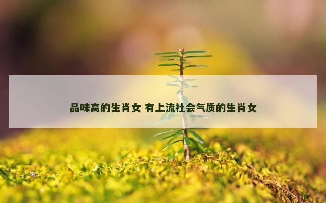 品味高的生肖女 有上流社会气质的生肖女