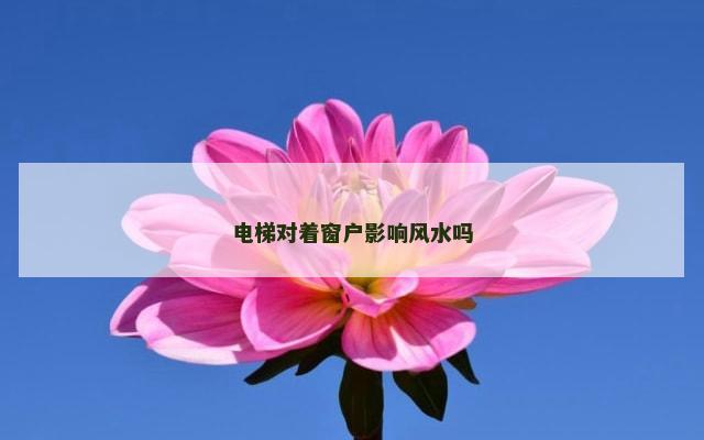 电梯对着窗户影响风水吗