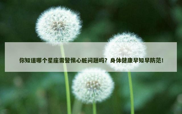 你知道哪个星座需警惕心脏问题吗？身体健康早知早防范！