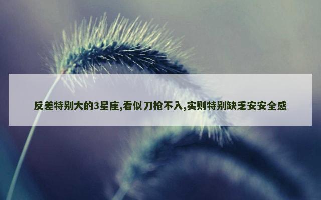 反差特别大的3星座,看似刀枪不入,实则特别缺乏安安全感