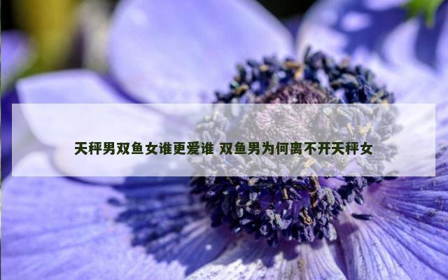 天秤男双鱼女谁更爱谁 双鱼男为何离不开天秤女