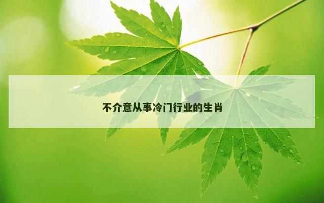 不介意从事冷门行业的生肖