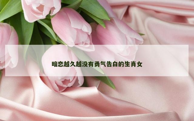 暗恋越久越没有勇气告白的生肖女