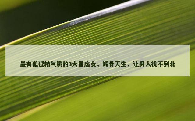 最有狐狸精气质的3大星座女，媚骨天生，让男人找不到北