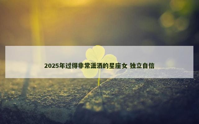 2025年过得非常潇洒的星座女 独立自信