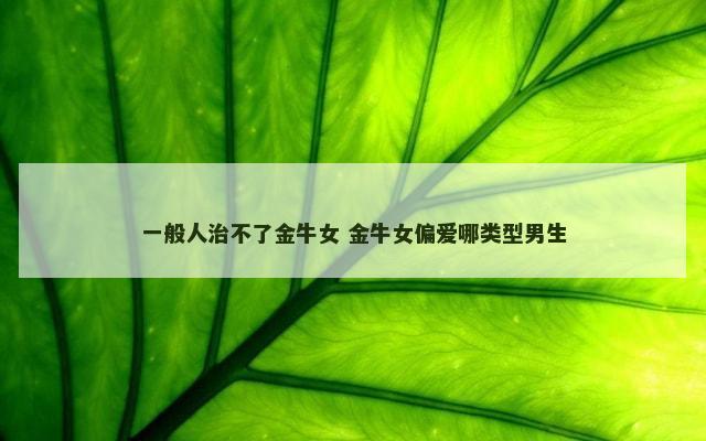 一般人治不了金牛女 金牛女偏爱哪类型男生