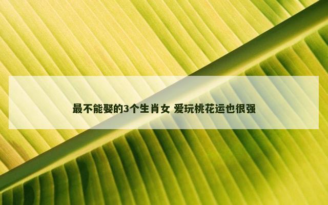 最不能娶的3个生肖女 爱玩桃花运也很强