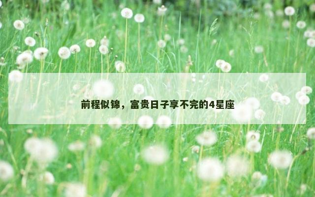 前程似锦，富贵日子享不完的4星座