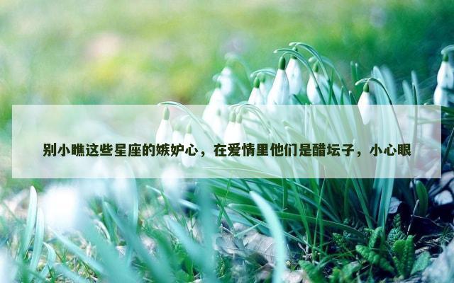 别小瞧这些星座的嫉妒心，在爱情里他们是醋坛子，小心眼