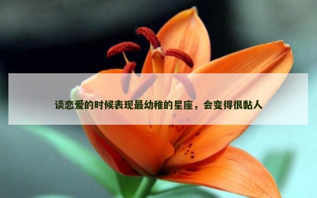 谈恋爱的时候表现最幼稚的星座，会变得很黏人