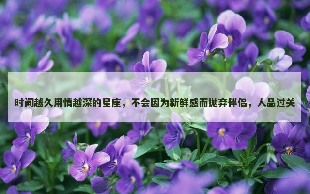时间越久用情越深的星座，不会因为新鲜感而抛弃伴侣，人品过关