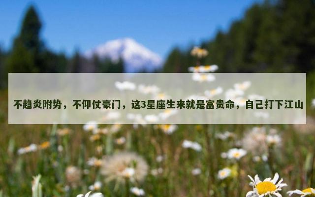 不趋炎附势，不仰仗豪门，这3星座生来就是富贵命，自己打下江山