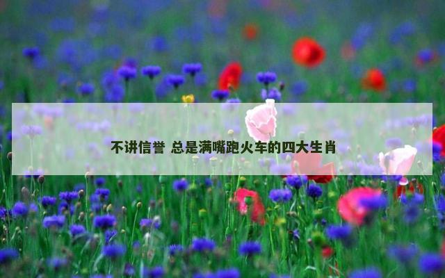 不讲信誉 总是满嘴跑火车的四大生肖