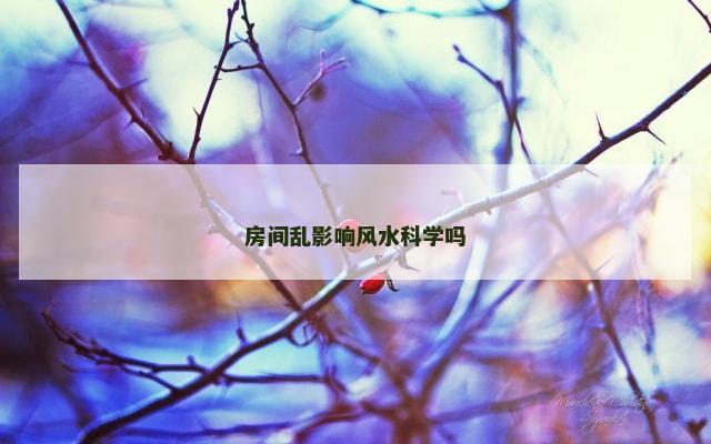 房间乱影响风水科学吗