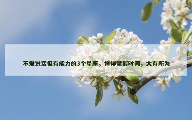 不爱说话但有能力的3个星座，懂得掌握时间，大有所为