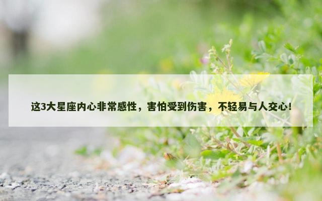 这3大星座内心非常感性，害怕受到伤害，不轻易与人交心！