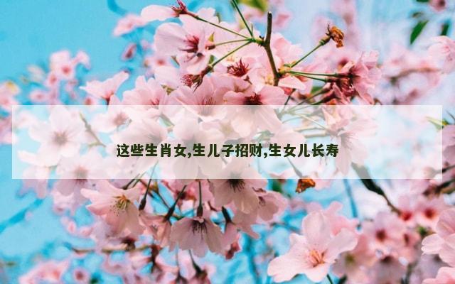 这些生肖女,生儿子招财,生女儿长寿
