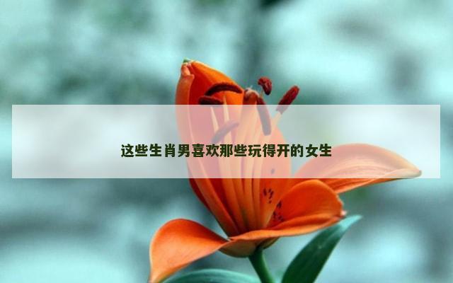 这些生肖男喜欢那些玩得开的女生