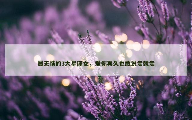 最无情的3大星座女，爱你再久也敢说走就走