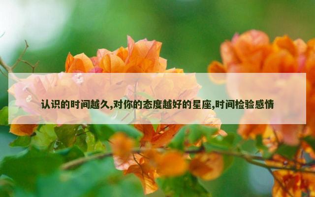 认识的时间越久,对你的态度越好的星座,时间检验感情