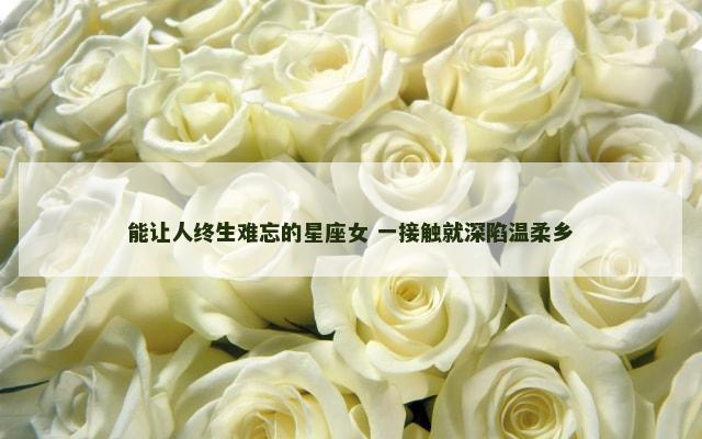 能让人终生难忘的星座女 一接触就深陷温柔乡