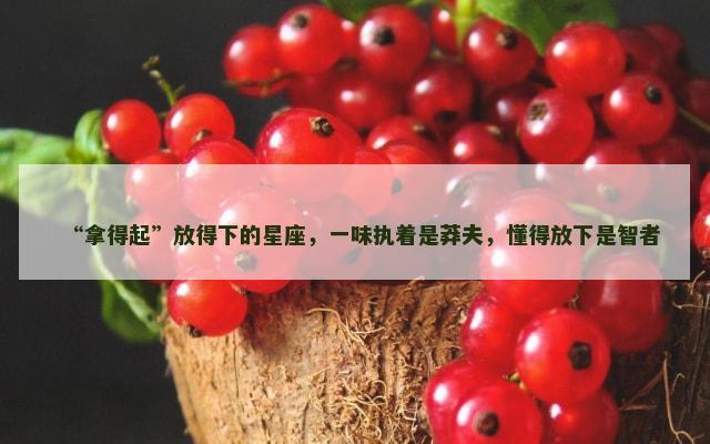 “拿得起”放得下的星座，一味执着是莽夫，懂得放下是智者